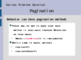 Various Problems Resolved Behavior can have pagination methods Pagination There was no  way  to make sure what  method is available through Behaviors  on your model Model:: hasMethod () is implemented Mostly same to model methods paginate() paginateCount() 