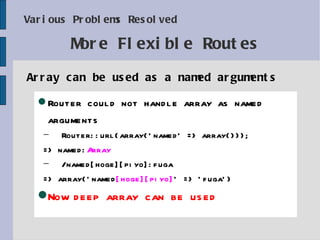 Various Problems Resolved Array can be used as a  named arguments More Flexible Routes Router could not handle array as  named arguments Router::url(array('named' => array())); => named: Array /named[hoge][piyo]:fuga => array('named [hoge][piyo] ' => 'fuga') Now deep array can be used 