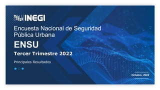 Encuesta Nacional de Seguridad
Pública Urbana
ENSU
Octubre, 2022
Tercer Trimestre 2022
Principales Resultados
 