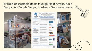 Provide consumable items through Plant Swaps, Seed
Swaps, Art Supply Swaps, Hardware Swaps and more
 
