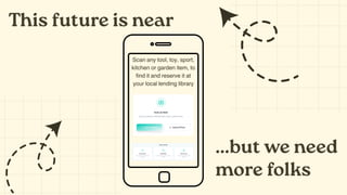 This future is near
Scan any tool, toy, sport,
kitchen or garden item, to
find it and reserve it at
your local lending library
...but we need
more folks
 