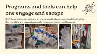 Programs and tools can help
one engage and escape
Don’t forget that music, food and art program and tools can also bring folks together.
Communal joy and fun can be powerful connectors across our differences.
 
