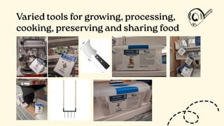 Varied tools for growing, processing,
cooking, preserving and sharing food
 