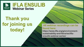 Thank you
for joining us
today!
All webinar recordings can be
found here:
https://www.ifla.org/g/environment-
sustainability-and-libraries/ifla-
ensulib-webinar-series/
 