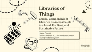 Libraries of
Things
Critical Components of
Libraries as Access Points
to a Local, Resilient, and
Sustainable Future
Hazel Onsrud
Public Librarian at Curtis Memorial Library
hazel@curtislibrary.com
IFLA ENSULIB
March 6, 2026
 