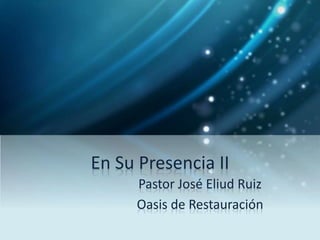 En Su Presencia II
Pastor José Eliud Ruiz
Oasis de Restauración
 