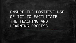 ENSURE THE POSITIVE USE
OF ICT TO FACILITATE
THE TEACHING AND
LEARNING PROCESS
 