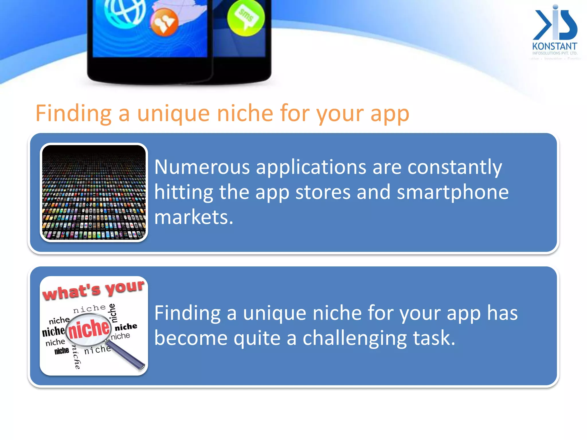 Finding a unique niche for your app
Numerous applications are constantly
hitting the app stores and smartphone
markets.
Finding a unique niche for your app has
become quite a challenging task.
 