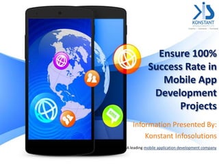Ensure 100%
Success Rate in
Mobile App
Development
Projects
Information Presented By:
Konstant Infosolutions
A leading mobile application development company
 