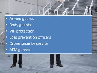 • Armed guards
• Body guards
• VIP protection
• Loss prevention officers
• Drone security service
• ATM guards
 