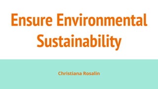 Ensure Environmental
Sustainability
Christiana Rosalin
 