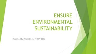 ENSURE
ENVIRONMENTAL
SUSTAINABILITY
Presented by Peter Kim for T-UNIV 200A
 