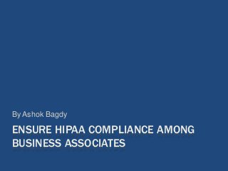 ENSURE HIPAA COMPLIANCE AMONG
BUSINESS ASSOCIATES
By Ashok Bagdy
 