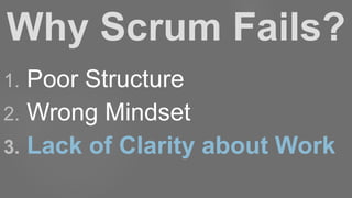 Why Scrum Fails?
1. Poor Structure
2. Wrong Mindset
3. Lack of Clarity about Work
 