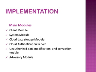 Main Modules
 Client Module
 System Module
 Cloud data storage Module
 Cloud Authentication Server
 Unauthorized data modification and corruption
module
 Adversary Module
 