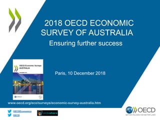 OECD
OECDEconomics
2018 OECD ECONOMIC
SURVEY OF AUSTRALIA
Paris, 10 December 2018
Ensuring further success
www.oecd.org/eco/surveys/economic-survey-australia.htm
 