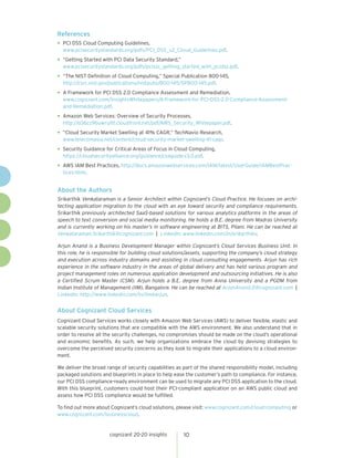 cognizant 20-20 insights 
10 
References 
• 
PCI DSS Cloud Computing Guidelines, 
www.pcisecuritystandards.org/pdfs/PCI_DSS_v2_Cloud_Guidelines.pdf. 
• 
“Getting Started with PCI Data Security Standard,” 
www.pcisecuritystandards.org/pdfs/pcissc_getting_started_with_pcidss.pdf. 
• 
“The NIST Definition of Cloud Computing,” Special Publication 800-145, 
http://csrc.nist.gov/publications/nistpubs/800-145/SP800-145.pdf. 
• 
A Framework for PCI DSS 2.0 Compliance Assessment and Remediation, 
www.cognizant.com/InsightsWhitepapers/A-Framework-for-PCI-DSS-2.0-Compliance-Assessment- and-Remediation.pdf. 
• 
Amazon Web Services: Overview of Security Processes, 
http://d36cz9buwru1tt.cloudfront.net/pdf/AWS_Security_Whitepaper.pdf. 
• 
“Cloud Security Market Swelling at 41% CAGR,” TechNavio Research, 
www.telecomasia.net/content/cloud-security-market-swelling-41-cagr. 
• 
Security Guidance for Critical Areas of Focus in Cloud Computing, 
https://cloudsecurityalliance.org/guidance/csaguide.v3.0.pdf. 
• 
AWS IAM Best Practices, http://docs.amazonwebservices.com/IAM/latest/UserGuide/IAMBestPractices. html. 
About the Authors 
Srikarthik Venkataraman is a Senior Architect within Cognizant’s Cloud Practice. He focuses on archi tecting application migration to the cloud with an eye toward security and compliance requirements. Srikarthik previously architected SaaS-based solutions for various analytics platforms in the areas of speech to text conversion and social media monitoring. He holds a B.E. degree from Madras University and is currently working on his master’s in software engineering at BITS, Pilani. He can be reached at Venkataraman.Srikarthik@cognizant.com | LinkedIn: www.linkedin.com/in/srikarthikv. 
Arjun Anand is a Business Development Manager within Cognizant’s Cloud Services Business Unit. In this role, he is responsible for building cloud solutions/assets, supporting the company’s cloud strategy and execution across industry domains and assisting in cloud consulting engagements. Arjun has rich experience in the software industry in the areas of global delivery and has held various program and project management roles on numerous application development and outsourcing initiatives. He is also a Certified Scrum Master (CSM). Arjun holds a B.E. degree from Anna University and a PGDM from Indian Institute of Management (IIM), Bangalore. He can be reached at ArjunAnand.D@cognizant.com | LinkedIn: http://www.linkedin.com/in/iimbarjun. 
About Cognizant Cloud Services 
Cognizant Cloud Services works closely with Amazon Web Services (AWS) to deliver flexible, elastic and scalable security solutions that are compatible with the AWS environment. We also understand that in order to resolve all the security challenges, no compromises should be made on the cloud’s operational and economic benefits. As such, we help organizations embrace the cloud by devising strategies to overcome the perceived security concerns as they look to migrate their applications to a cloud environment. 
We deliver the broad range of security capabilities as part of the shared responsibility model, including packaged solutions and blueprints in place to help ease the customer’s path to compliance. For instance, our PCI DSS compliance-ready environment can be used to migrate any PCI DSS application to the cloud. With this blueprint, customers could host their PCI-compliant application on an AWS public cloud and assess how PCI DSS compliance would be fulfilled. 
To find out more about Cognizant’s cloud solutions, please visit: www.cognizant.com/cloud-computing or www.cognizant.com/businesscloud.  