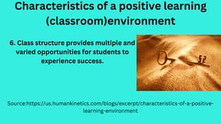 Characteristics of a positive learning
(classroom)environment
Source:https://us.humankinetics.com/blogs/excerpt/characteristics-of-a-positive-
learning-environment
6. Class structure provides multiple and
varied opportunities for students to
experience success.
 