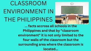 CLASSROOM
ENVIRONMENT IN
THE PHILIPPINES
... facts accross all schools in the
Philippines and that by "classroom
environment" it is not only limited to the
four walls of the classroom but the
surrounding area where the classroom is
located...
 