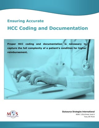 Ensuring Accurate
HCC Coding and Documentation
Proper HCC coding and documentation is necessary to
capture the full complexity of a patient’s condition for higher
reimbursement.
Outsource Strategies International
8596 E. 101st Street, Suite H
Tulsa, OK 74133
 