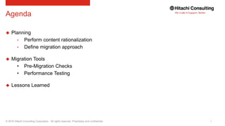 © 2016 Hitachi Consulting Corporation. All rights reserved. Proprietary and confidential.
Agenda
 Planning
• Perform content rationalization
• Define migration approach
 Migration Tools
• Pre-Migration Checks
• Performance Testing
 Lessons Learned
 