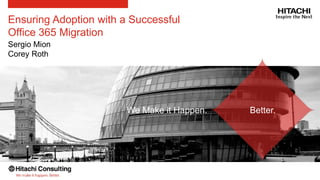 Ensuring Adoption with a Successful
Office 365 Migration
Sergio Mion
Corey Roth
Better.We Make it Happen.
 