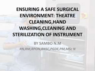 ENSURING A SAFE SURGICAL
ENVIRONMENT: THEATRE
CLEANING,HAND
WASHING,CLEANING AND
STERILIZATION OF INSTRUMENT
BY SAMBO N.M
RN,RM,RPON,BNSC,PGDE,PM,MSc N
 