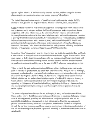 specific regions where U.S. national security interests are clear, and thus can guide defense 
planners as they prepare to size, shape, and posture tomorrow’s Joint Force. 
The United States confronts a number of specific regional challenges that require the U.S. 
military to plan, posture, and prepare to defend America’s interests, allies, and partners. 
China: We believe there will be elements of cooperation and competition with China as it rises 
and looks to secure its interests, and that the United States should seek to expand and deepen 
cooperation with China when it can. At the same time, China’s renewed nationalism and 
increasingly assertive unilateral actions, especially in the cyber and maritime domains, constitute 
a growing threat to the international order. Government sanctioned computer hacking and blatant 
industrial espionage coupled with a pattern of piracy and counterfeiting of U.S. intellectual 
property are disturbing examples of disregard for the open network of rules-based trade and 
commerce. Moreover, China pursues semi-mercantilist trade practices, arbitrarily manipulates 
the value of its currency, and abuses the privileges of WTO membership. 
In addition, China’s increasingly assertive behavior over territorial disputes in the East and South 
China Seas and its disregard for the rules-based international order suggest that the United States 
must prepare to deal with an increasingly powerful and more assertive China with which it will 
have serious differences in the security domain. China’s assertive behavior presents the most 
serious long-term threat to stability and to the security of U.S. allies and partners in the region. 
Taken by itself, the scale and sophistication of China’s military buildup over the past twenty 
years is similarly of great concern. By 2020, the Chinese will have a Navy of close to 350 ships, 
composed mostly of modern vessels outfitted with large numbers of advanced anti-ship missiles. 
In addition, the People’s Liberation Army (PLA) will have a large inventory of conventional 
ballistic missiles and air- and sea-based missiles capable of striking U.S. targets as far away as 
Guam. China is increasing its nuclear arsenal, improving its integrated air defenses, and 
upgrading its ISR systems. China already has highly sophisticated offensive cyber capabilities 
and is developing the ability to destroy or severely disrupt America’s space assets in every 
orbital regime. 
The balance of power in the Western Pacific is changing in a way unfavorable to the United 
States, and we believe that China’s rapid military modernization is creating a challenging context 
for U.S. military posture, planning, and modernization. Budgetary pressures must not be 
permitted to impede those enhancements to U.S. military capabilities that are necessary to 
provide security to our treaty allies and close partners, and to ensure freedom of navigation 
through the maritime commons. And fiscal concerns must not slow or diminish modernization of 
U.S. air and maritime power projection capabilities necessary to protect our interests and allies in 
Asia Pacific. 
16 
 