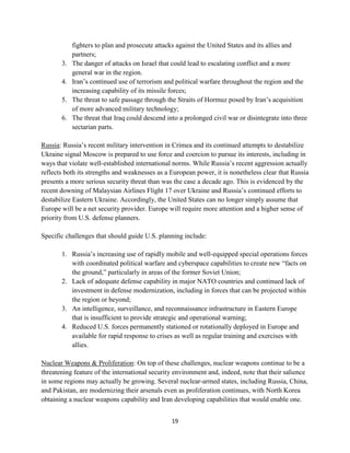 fighters to plan and prosecute attacks against the United States and its allies and 
partners; 
3. The danger of attacks on Israel that could lead to escalating conflict and a more 
19 
general war in the region. 
4. Iran’s continued use of terrorism and political warfare throughout the region and the 
increasing capability of its missile forces; 
5. The threat to safe passage through the Straits of Hormuz posed by Iran’s acquisition 
of more advanced military technology; 
6. The threat that Iraq could descend into a prolonged civil war or disintegrate into three 
sectarian parts. 
Russia: Russia’s recent military intervention in Crimea and its continued attempts to destabilize 
Ukraine signal Moscow is prepared to use force and coercion to pursue its interests, including in 
ways that violate well-established international norms. While Russia’s recent aggression actually 
reflects both its strengths and weaknesses as a European power, it is nonetheless clear that Russia 
presents a more serious security threat than was the case a decade ago. This is evidenced by the 
recent downing of Malaysian Airlines Flight 17 over Ukraine and Russia’s continued efforts to 
destabilize Eastern Ukraine. Accordingly, the United States can no longer simply assume that 
Europe will be a net security provider. Europe will require more attention and a higher sense of 
priority from U.S. defense planners. 
Specific challenges that should guide U.S. planning include: 
1. Russia’s increasing use of rapidly mobile and well-equipped special operations forces 
with coordinated political warfare and cyberspace capabilities to create new “facts on 
the ground,” particularly in areas of the former Soviet Union; 
2. Lack of adequate defense capability in major NATO countries and continued lack of 
investment in defense modernization, including in forces that can be projected within 
the region or beyond; 
3. An intelligence, surveillance, and reconnaissance infrastructure in Eastern Europe 
that is insufficient to provide strategic and operational warning; 
4. Reduced U.S. forces permanently stationed or rotationally deployed in Europe and 
available for rapid response to crises as well as regular training and exercises with 
allies. 
Nuclear Weapons & Proliferation: On top of these challenges, nuclear weapons continue to be a 
threatening feature of the international security environment and, indeed, note that their salience 
in some regions may actually be growing. Several nuclear-armed states, including Russia, China, 
and Pakistan, are modernizing their arsenals even as proliferation continues, with North Korea 
obtaining a nuclear weapons capability and Iran developing capabilities that would enable one. 
 