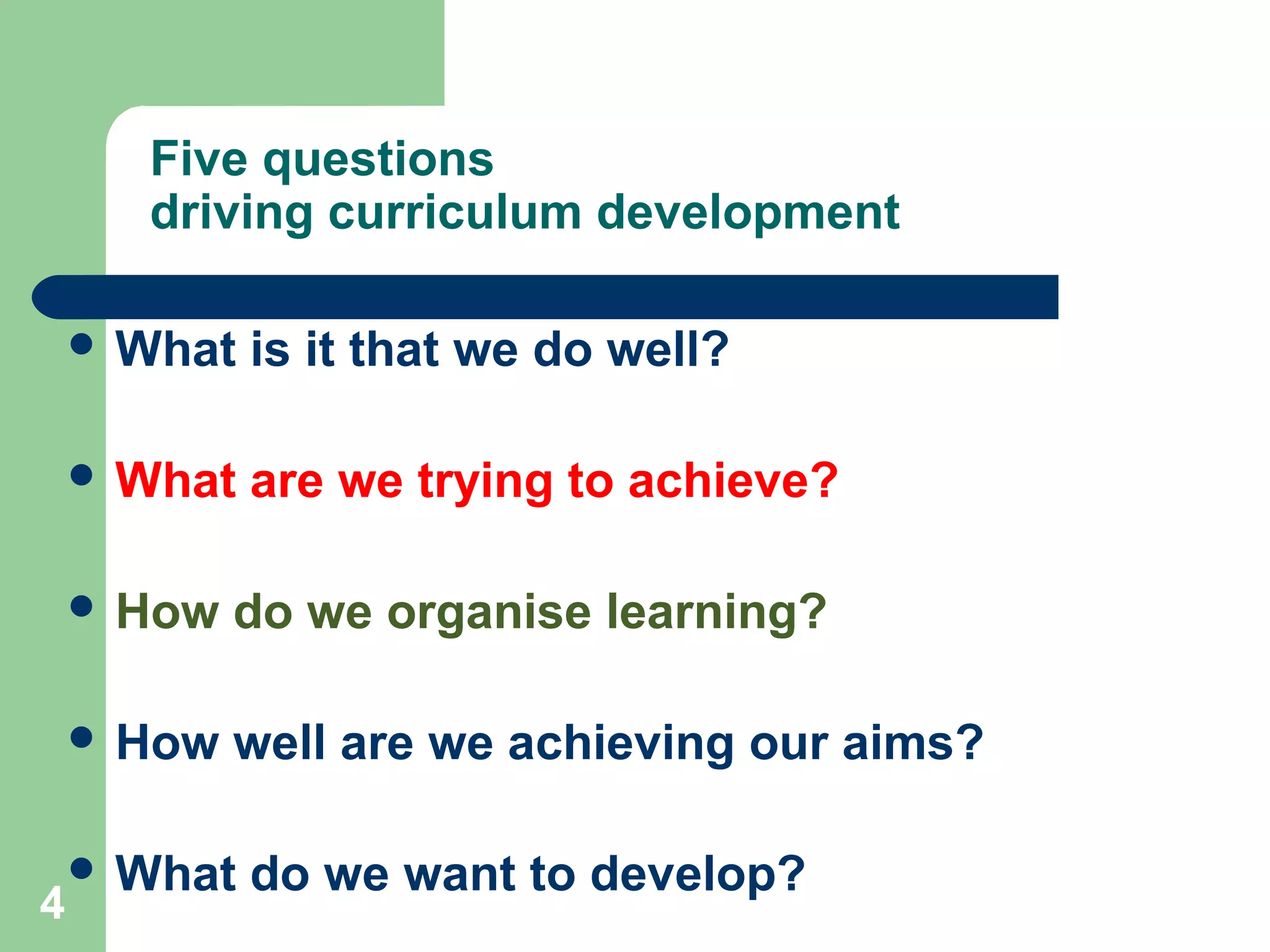 4
Five questions
driving curriculum development
 What is it that we do well?
 What are we trying to achieve?
 How do we organise learning?
 How well are we achieving our aims?
 What do we want to develop?
 
