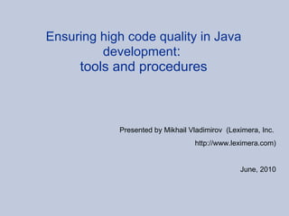 Ensuring high code quality in Java development :  tools and procedures     Presented by Mikhail Vladimirov  (Leximera, Inc.  http://www.leximera.com) June, 2010 