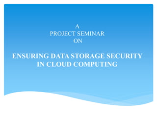 A
PROJECT SEMINAR
ON
ENSURING DATA STORAGE SECURITY
IN CLOUD COMPUTING
 