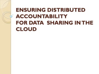 ENSURING DISTRIBUTED
ACCOUNTABILITY
FOR DATA SHARING IN THE
CLOUD
 