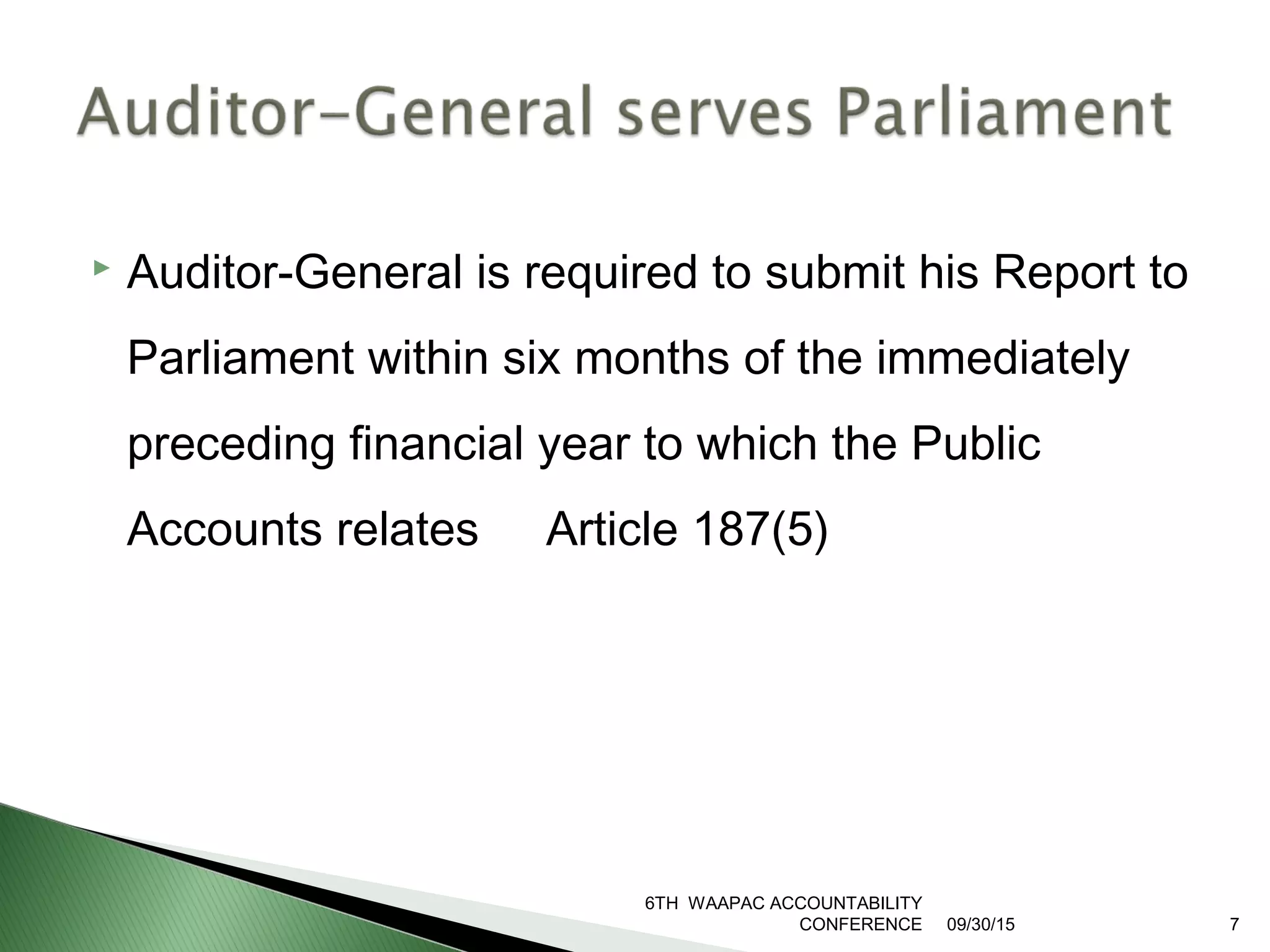  Auditor-General is required to submit his Report to
Parliament within six months of the immediately
preceding financial year to which the Public
Accounts relates Article 187(5)
6TH WAAPAC ACCOUNTABILITY
CONFERENCE 09/30/15 7
 