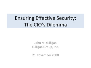 Ensuring Effective Security: The CIO’s Dilemma John M. Gilligan Gilligan Group, Inc. 21 November 2008 