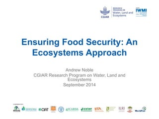 Ensuring Food Security: An 
Ecosystems Approach 
Andrew Noble 
CGIAR Research Program on Water, Land and 
Ecosystems 
September 2014 
 