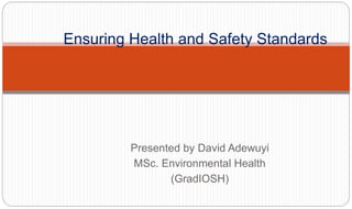 Presented by David Adewuyi
MSc. Environmental Health
(GradIOSH)
Ensuring Health and Safety Standards
 