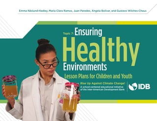HealthyLesson Plans for Children and Youth
Rise Up Against Climate Change!
A school-centered educational initiative
of the Inter-American Development Bank
Ensuring
Environments
Emma Näslund-Hadley, María Clara Ramos, Juan Paredes, Ángela Bolívar, and Gustavo Wilches-Chaux
Topic 7:
 