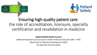 Ensuring high-quality patient care:
the role of accreditation, licensure, specialty
certification and revalidation in medicine
JIBRAN MOHSIN (MHPE Student)
Additional Required Course on Issues in Health Professions Education (ARC – IHPE)
Department for Educational Development (DED)
The Aga Khan University (AKU)
 