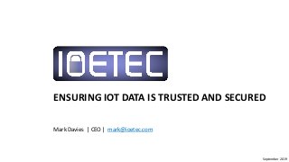 Mark Davies | CEO | mark@ioetec.com
ENSURING IOT DATA IS TRUSTED AND SECURED
September 2019
 