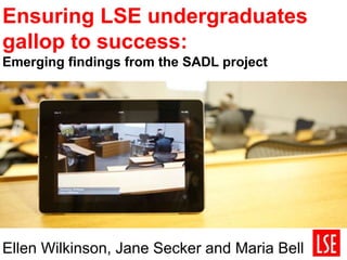 Ensuring LSE undergraduates
gallop to success:
Emerging findings from the SADL project
Ellen Wilkinson, Jane Secker and Maria Bell
 
