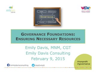 /emilydavisconsulting /AskEmilyD
#nonprofit
#governance
GOVERNANCE FOUNDATIONS:
ENSURING NECESSARY RESOURCES
Emily Davis, MNM, CGT
Emily Davis Consulting
February 9, 2015
 
