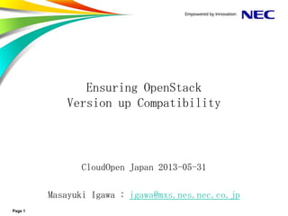 Page 1
Ensuring OpenStack
Version up Compatibility
CloudOpen Japan 2013-05-31
Masayuki Igawa : igawa@mxs.nes.nec.co.jp
 