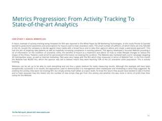 Eularis ©2014 www.eularis.com 
CASE STUDY 1: ASACOL WEBSITE (US) A classic example of activity tracking being mistaken for ROI was reported in the White Paper by DB Marketing Technologies. In this study Procter & Gamble wanted to grow brand awareness and prescriptions for Asacol used to treat ulcerative colitis. The small number of sufferers, of which there are only 500,000 in the US, caused the company to decide against mass media with a broad focus and to take their agency’s advice and create a web-based approach’. This had the aim of targeting new patients as well as hopefully increasing compliance in existing patients. The agency developed a focused Website providing a lot of information on the condition of ulcerative colitis, the benefits of Asacol as a treatment and advice on how to make lifestyle changes to reduce the impact of the illness. Patients could enroll for personalized information on treating the condition. The Website was marketed with a print campaign targeting 30 metropolitan areas, as well as internet marketing. P&G were very happy with the ROI which they measured in terms of Website ‘hits’. In the first month the Website had 48,000 hits, which the sponsor was led to believe meant they were reaching 10% of the US ulcerative colitis population. This is activity tracking. Websites can be set up to be able to track everything and are thus a great medium for really measuring results. Although this example will have been exceptionally successful in its results, the approaches used to demonstrate it to management were inadequate and misleading in what they suggested. By tracking this activity, they were not tracking ROI, but simply activity itself (albeit at a basic level). To know the return they would have needed to take it further and to have assessed how this linked into the number of new scripts they got from this activity and whether this was more in terms of profit than their outlay for the Website. 
14 
Metrics Progression: From Activity Tracking To State-of-the-art Analytics 
For the full report, please visit: www.eularis.com or email us at contact@eularis.com  