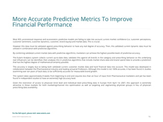 Eularis ©2014 www.eularis.com 
Most ROI, promotional response and econometric predictive models are failing to take into account current market confidence (i.e. customer perceptions, customer sentiment, customer dynamics, customer, brand equity) and market data. This is crucial. 
However this data must be validated against prescribing behavior to have any real degree of accuracy. Then, this validated current dynamic data must be utilized in combination with predictive algorithms. 
By combining validated current market data with predictive algorithms, marketers can achieve the highest possible levels of predictive accuracy. 
The Eularis Analytics system collects current up-to-date data, validates this against all brands in the category and prescribing behavior so the underlying real influencers can be identified, then analyses this in predictive algorithms that include market share data and brand spend data to provide a prediction that has the highest degree of mathematical certainty possible. 
This accuracy is largely due to taking both validated current customer market data and hard financial data into account. This model was developed in collaboration between the Pharmaceutical industry and leading actuarial Professors. Although this model is not 100% accurate, it has been found in studies examining over ten years of back data, to be sufficiently accurate for measurable brand growth. 
This system takes approximately 8 weeks from beginning to end and requires less than an hour of input from Pharmaceutical marketers and yet has been found in independent studies to have an extremely high accuracy level. 
Given the restriction of access to physician brick level and individual level prescribing data in Europe from April 1st 2007, this approach is extremely attractive in these markets for both marketing/channel mix optimization as well as targeting and segmenting physician groups in lieu of physician prescribing data availability. 
16 
More Accurate Predictive Metrics To Improve Financial Performance 
For the full report, please visit: www.eularis.com or email us at contact@eularis.com  