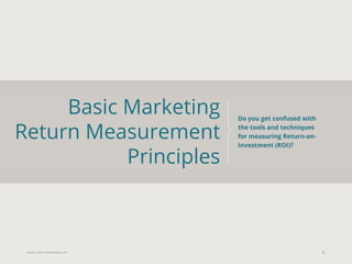 Eularis ©2014 www.eularis.com 
Basic Marketing Return Measurement Principles 
6 
Do you get confused with the tools and techniques for measuring Return-on- Investment (ROI)?  