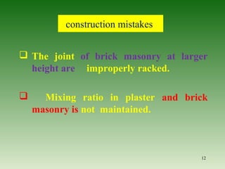  The joint of brick masonry at larger
height are improperly racked.
 Mixing ratio in plaster and brick
masonry is not maintained.
12
construction mistakes
 