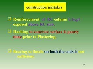  Reinforcement of RC column is kept
exposed above RC slab.
 Hacking to concrete surface is poorly
done prior to Plastering.
 Bearing to lintels on both the ends is not
sufficient.
14
construction mistakes
 