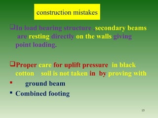 In load bearing structure ,secondary beams
are resting directly on the walls giving
point loading.
Proper care for uplift pressure in black
cotton soil is not taken in by proving with
 ground beam
 Combined footing
15
construction mistakes
 