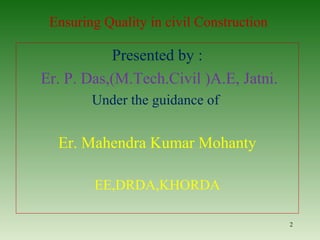 Ensuring Quality in civil Construction
Presented by :
Er. P. Das,(M.Tech.Civil )A.E, Jatni.
Under the guidance of
Er. Mahendra Kumar Mohanty
EE,DRDA,KHORDA
2
 